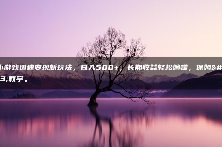 靠小游戏迅速变现新玩法，日入500+，长期收益轻松躺赚，保姆级教学。