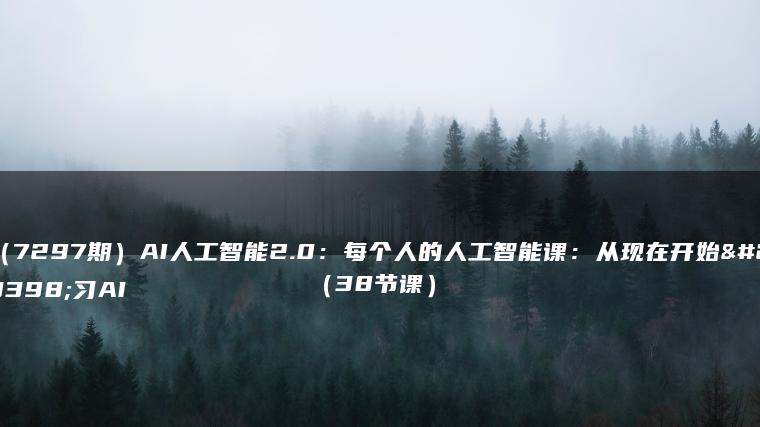 （7297期）AI人工智能2.0：每个人的人工智能课：从现在开始学习AI（38节课）