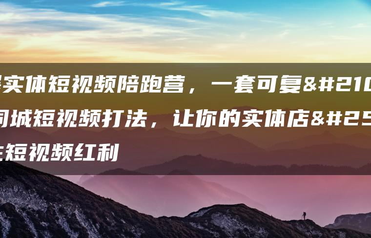 引爆实体短视频陪跑营，一套可复制的同城短视频打法，让你的实体店抓住短视频红利