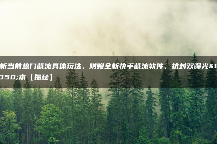 解析当前热门截流具体玩法，附赠全新快手截流软件，抗封双曝光脚本【揭秘】