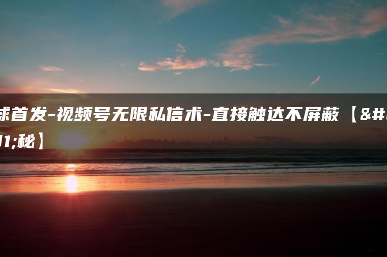 全球首发-视频号无限私信术-直接触达不屏蔽【揭秘】
