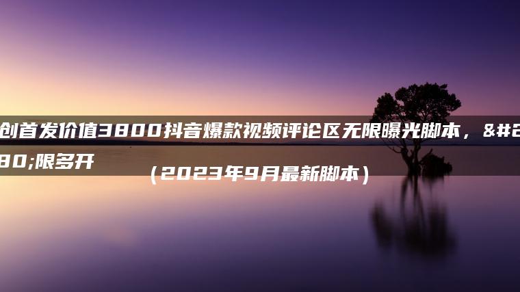 原创首发价值3800抖音爆款视频评论区无限曝光脚本，无限多开（2023年9月最新脚本）