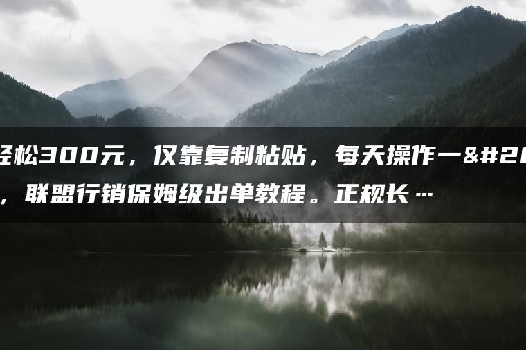 一单轻松300元，仅靠复制粘贴，每天操作一个小时，联盟行销保姆级出单教程。正规长…