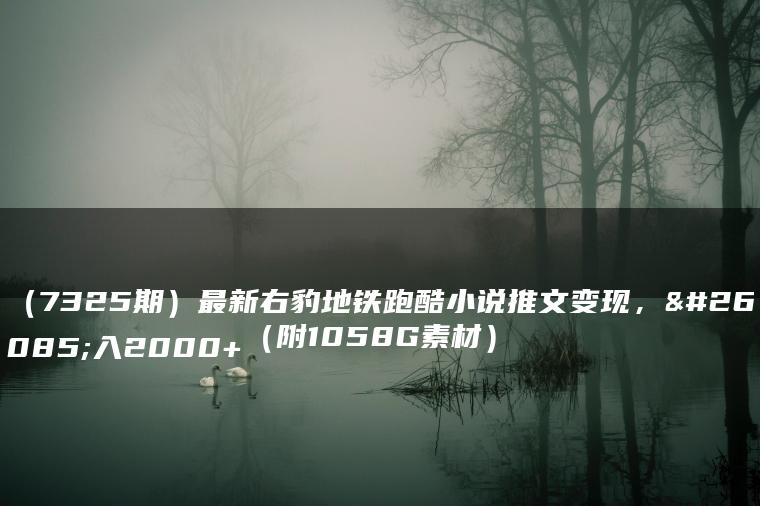 （7325期）最新右豹地铁跑酷小说推文变现，日入2000+（附1058G素材）