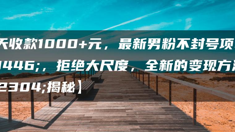 一天收款1000+元，最新男粉不封号项目，拒绝大尺度，全新的变现方法【揭秘】