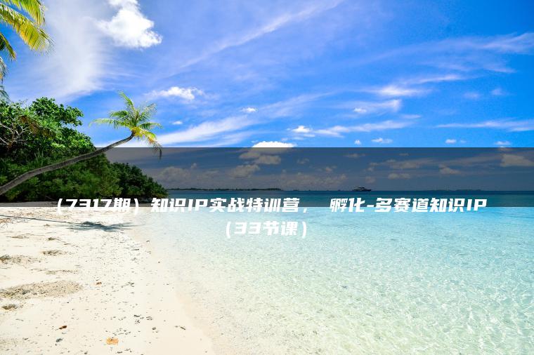 （7317期）知识IP实战特训营，​孵化-多赛道知识IP（33节课）