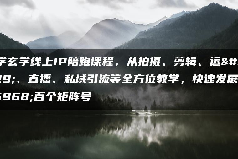 国学玄学线上IP陪跑课程，从拍摄、剪辑、运营、直播、私域引流等全方位教学，快速发展数百个矩阵号