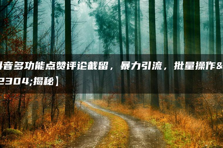 抖音多功能点赞评论截留，暴力引流，批量操作【揭秘】