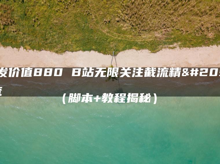 K首发价值880 B站无限关注截流精准引流（脚本+教程揭秘）