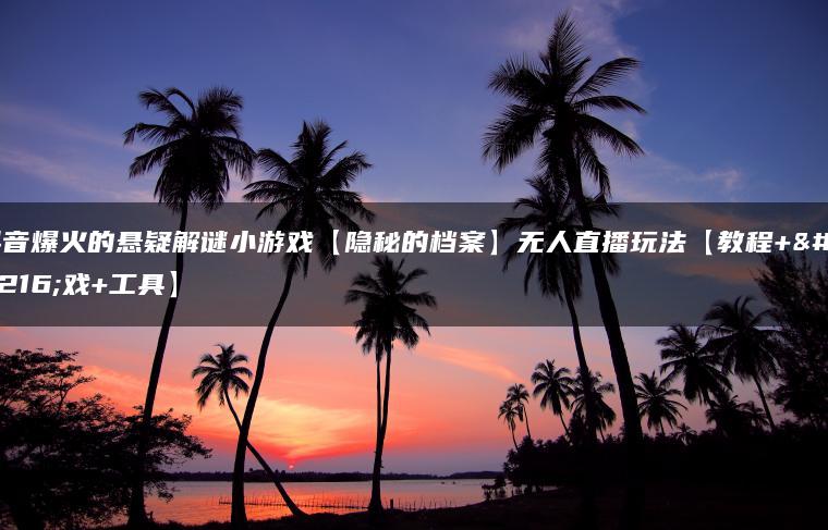 抖音爆火的悬疑解谜小游戏【隐秘的档案】无人直播玩法【教程+游戏+工具】