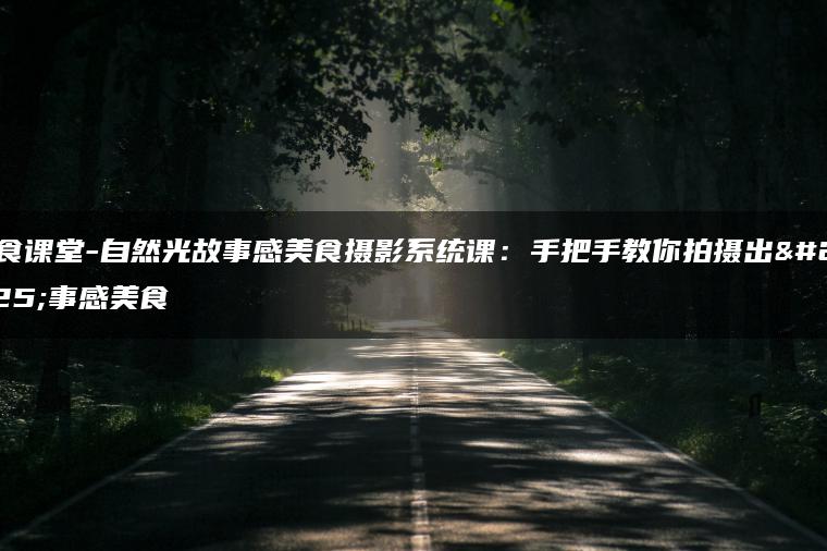 美食课堂-自然光故事感美食摄影系统课：手把手教你拍摄出故事感美食