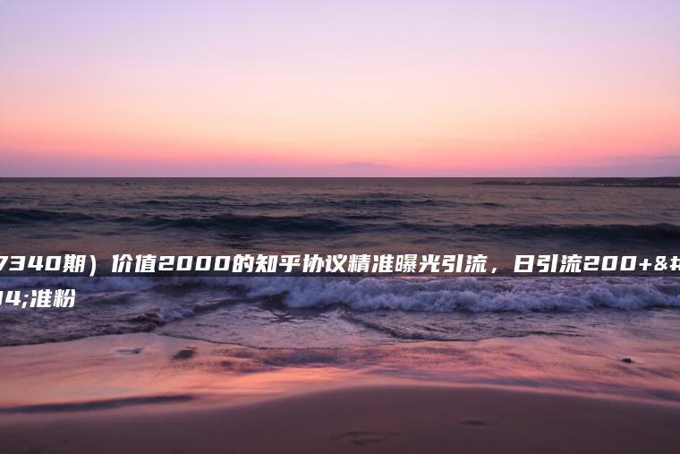 （7340期）价值2000的知乎协议精准曝光引流，日引流200+精准粉