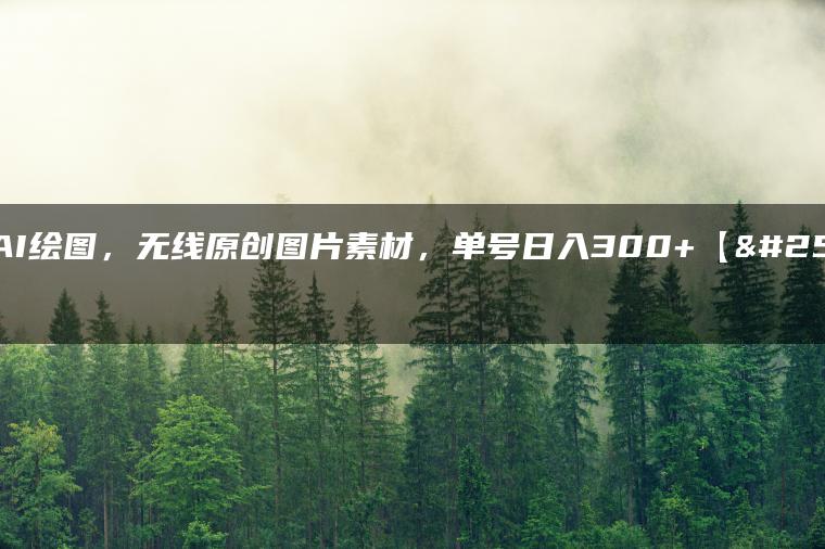 国产AI绘图，无线原创图片素材，单号日入300+【揭秘】