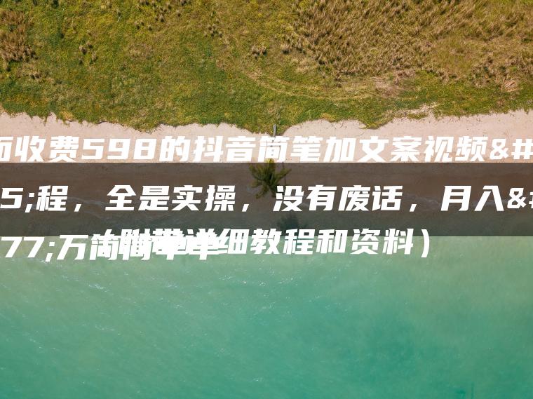 外面收费598的抖音简笔加文案视频教程，全是实操，没有废话，月入三万简简单单（附带详细教程和资料）