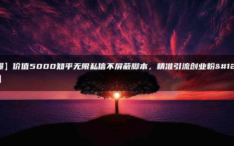 【火爆】价值5000知乎无限私信不屏蔽脚本，精准引流创业粉【揭秘】