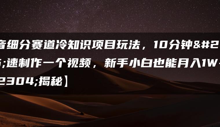 抖音细分赛道冷知识项目玩法，10分钟快速制作一个视频，新手小白也能月入1W+【揭秘】