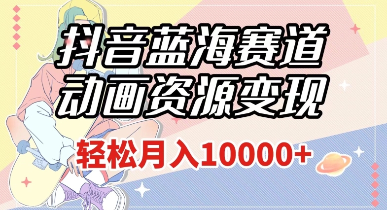 抖音蓝海赛道，动画资源变现，做的人少，轻松月入1w+【揭秘】