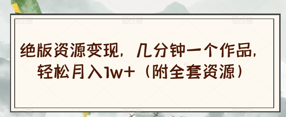 绝版资源变现，几分钟一个作品，轻松月入1w+【揭秘】