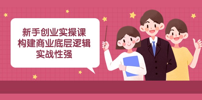 新手创业实操课：构建商业底层逻辑，实战性强