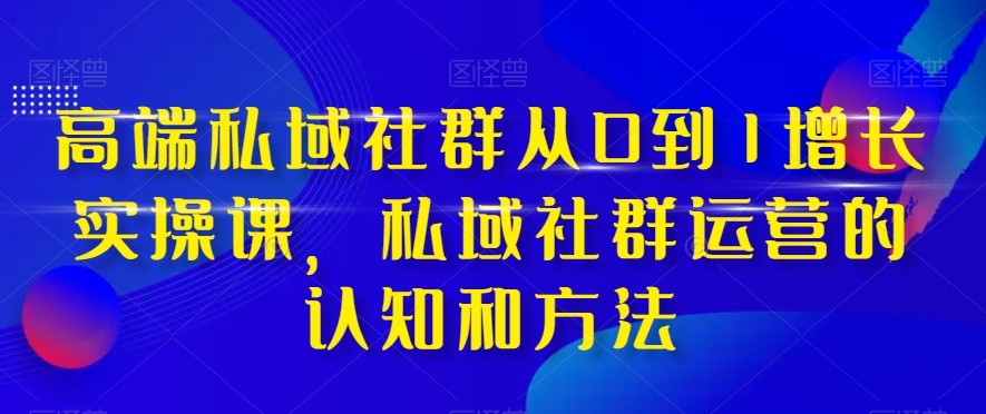 高端私域社群从0到1增长实战课，私域社群运营的认知和方法