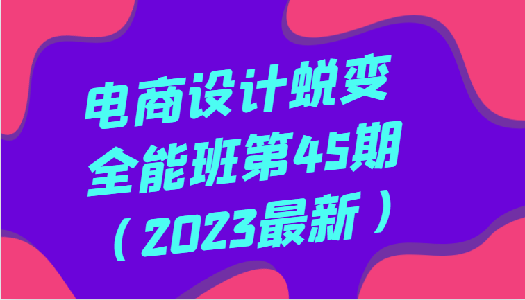电商设计蜕变全能班第45期全方面提升，系统性学习电商设计