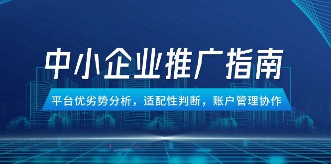 （14910期）中小企业竞价推广指南，平台优劣势分析，适配性判断，账户管理协作
