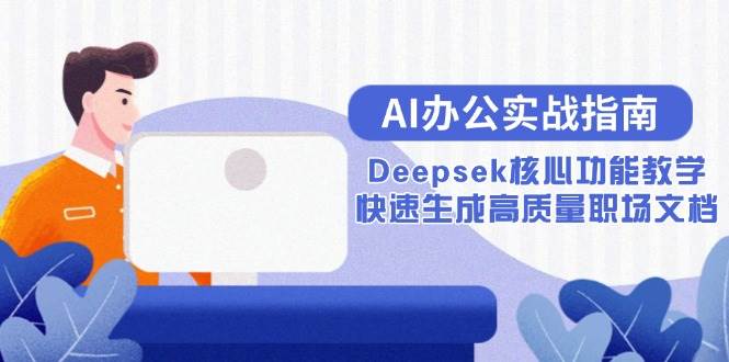 （15018期）AI办公实战指南：Deepsek核心功能教学，快速生成高质量职场文档
