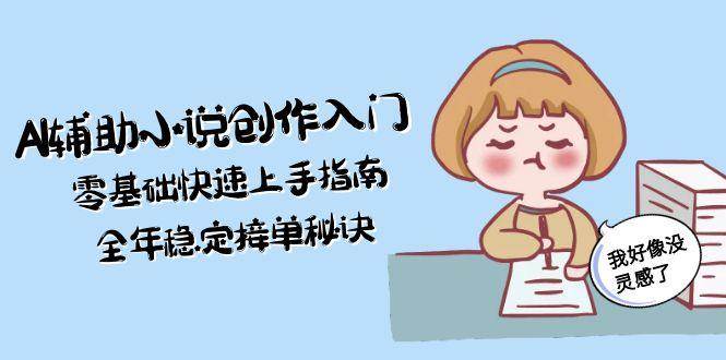 （15067期）AI辅助小说创作入门，零基础快速上手指南，全年稳定接单秘诀