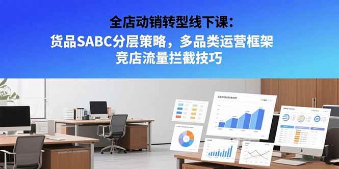 （15419期）全店动销转型线下课：货品SABC分层策略，多品类运营框架 竞店流量拦截技巧