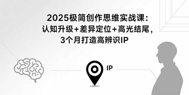 （15928期）2025极简创作思维实战课：认知升级+差异定位+高光结尾，3个月打造高辨识IP