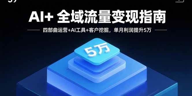 （15940期）AI+全域流量变现指南，四部曲运营+AI工具+客户挖掘，单月利润提升5万
