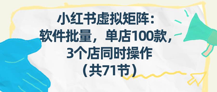（17271期）小红书虚拟矩阵：软件批量发笔记，单店100款，3个店同时操作（共71节）
