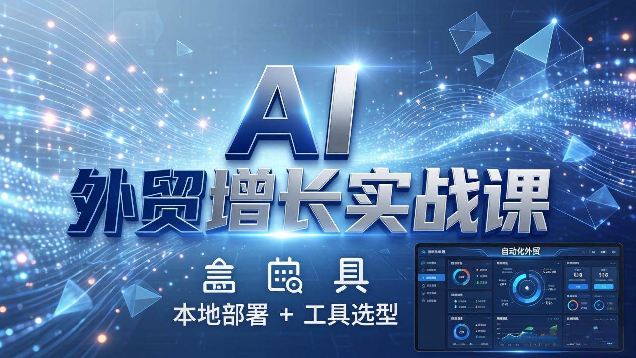 （17784期）AI 外贸增长实战课：本地部署 + 工具选型，一站式搭建可落地自动化外贸系统