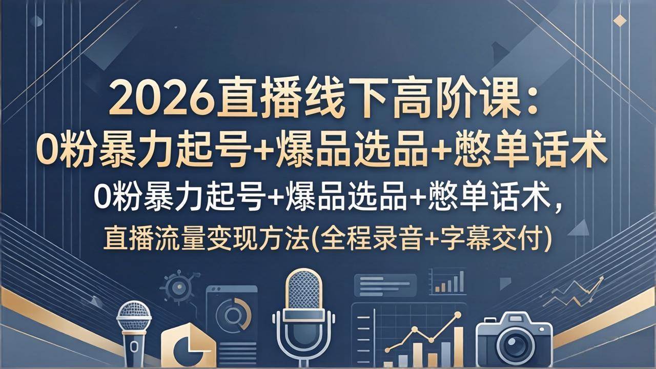 （17977期）2026直播线下高阶课：0粉暴力起号+爆品选品+憋单话术，直播流量变现方法(全程录音+字幕交付)