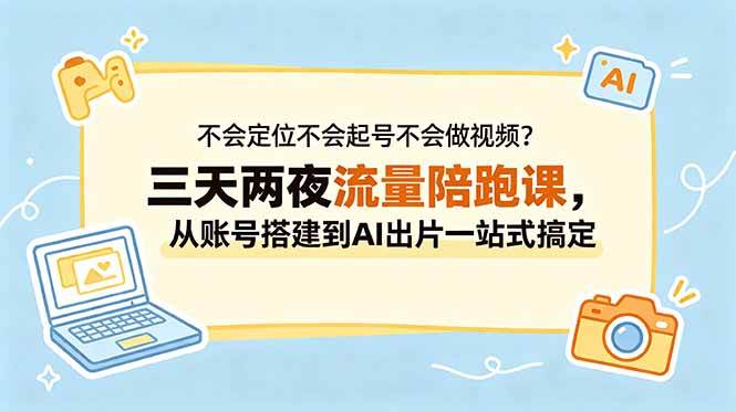 （18699期）不会定位不会起号不会做视频？三天两夜流量陪跑课，从账号搭建到AI出片一站式搞定