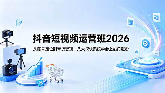 （18686期）抖音短视频运营班2026：从账号定位到带货变现，八大模块系统学会上热门涨粉