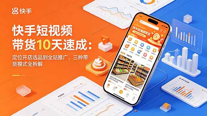 （18706期）快手短视频带货10天速成：定位开店选品到全站推广，三种带货模式全拆解
